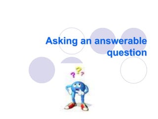 Asking an answerable
question
 