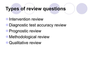 Types of review questions
Intervention review
Diagnostic test accuracy review
Prognostic review
Methodological review
Qualitative review
 