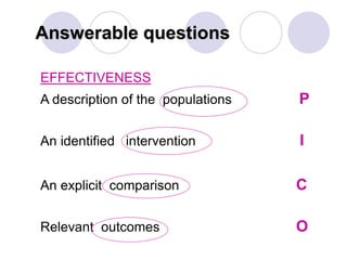 Answerable questions
EFFECTIVENESS
A description of the populations P
An identified intervention I
An explicit comparison C
Relevant outcomes O
 