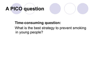 A PICO question
Time-consuming question:
What is the best strategy to prevent smoking
in young people?
 