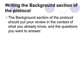 Writing the Background section of
the protocol
The Background section of the protocol
should put your review in the context of
what you already know, and the questions
you want to answer.
 