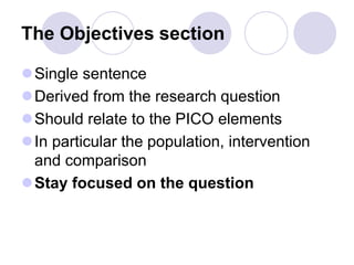 The Objectives section
Single sentence
Derived from the research question
Should relate to the PICO elements
In particular the population, intervention
and comparison
Stay focused on the question
 