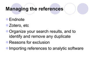 Managing the references
Endnote
Zotero, etc
Organize your search results, and to
identify and remove any duplicate
Reasons for exclusion
Importing references to analytic software
 