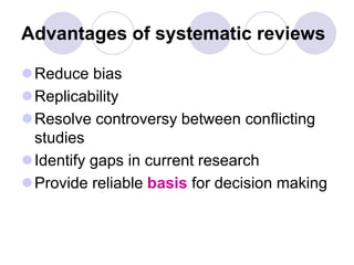 Advantages of systematic reviews
Reduce bias
Replicability
Resolve controversy between conflicting
studies
Identify gaps in current research
Provide reliable basis for decision making
 