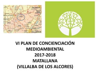 VI PLAN DE CONCIENCIACIÓN
MEDIOAMBIENTAL
2017-2018
MATALLANA
(VILLALBA DE LOS ALCORES)
 