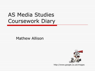 AS Media Studies Coursework Diary Mathew Allison http://www.google.co.uk/images 