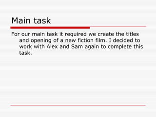 Main taskFor our main task it required we create the titles and opening of a new fiction film. I decided to work with Alex and Sam again to complete this task.