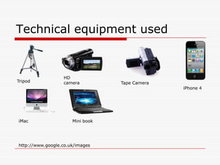 Technical equipment used  HD cameraTripodTape CameraiPhone 4iMacMini bookhttp://www.google.co.uk/images