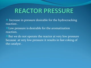  Increase in pressure desirable for the hydrocracking
reaction .
Low pressure is desirable for the aromatization
reaction.
But we do not operate the reactor at very low pressure
because at very low pressure it results in fast coking of
the catalyst .
 
