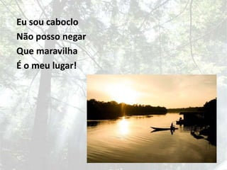 Eu sou cabocloNão posso negarQue maravilhaÉ o meu lugar!