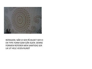 ROTASJON: NÅR VI SER PÅ BILDET SER VI EN TYPE FORM SOM GÅR IGJEN. DENNE FORMEN ROTERER MEN SAMTIDIG SER LIK UT HELE VEIEN RUNDT 
