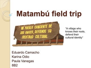 Matambú field trip
                  “A village who
                  knows their roots,
                  defend their
                  cultural identity”




Eduardo Camacho
Karina Odio
Paula Vanegas
8B2
 