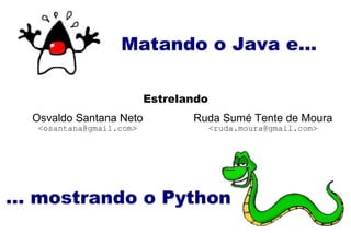 Matando o Java e... ... mostrando o Python Osvaldo Santana Neto <osantana@gmail.com> Estrelando Ruda Sumé Tente de Moura <ruda.moura@gmail.com> 