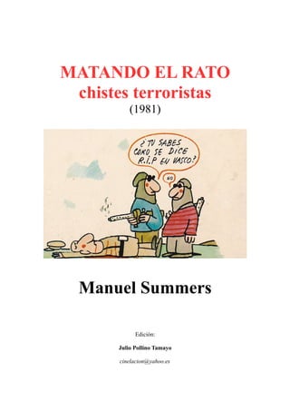 MATANDO EL RATO
chistes terroristas
(1981)
Manuel Summers
Edición:
Julio Pollino Tamayo
cinelacion@yahoo.es
 