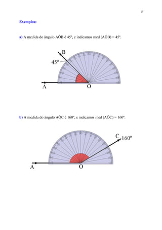 5


Exemplos:


a) A medida do ângulo AÔB é 45º, e indicamos med (AÔB) = 45º.




b) A medida do ângulo AÔC é 160º, e indicamos med (AÔC) = 160º.
 
