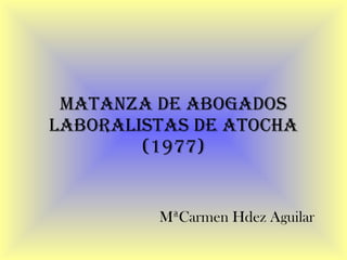 MATANZA DE ABOGADOS LABORALISTAS DE ATOCHA (1977) MªCarmen Hdez Aguilar 