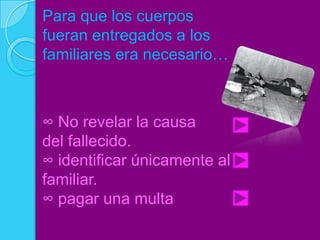 Para que los cuerpos
fueran entregados a los
familiares era necesario…



∞ No revelar la causa
del fallecido.
∞ identificar únicamente al
familiar.
∞ pagar una multa
 