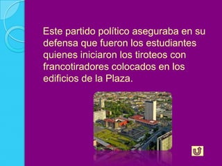 Este partido político aseguraba en su
defensa que fueron los estudiantes
quienes iniciaron los tiroteos con
francotiradores colocados en los
edificios de la Plaza.
 