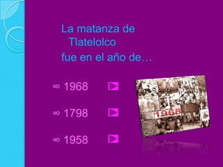 La matanza de
   Tlatelolco
 fue en el año de…

∞ 1968

∞ 1798

∞ 1958
 