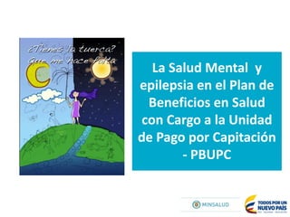 La Salud Mental y
epilepsia en el Plan de
Beneficios en Salud
con Cargo a la Unidad
de Pago por Capitación
- PBUPC
 