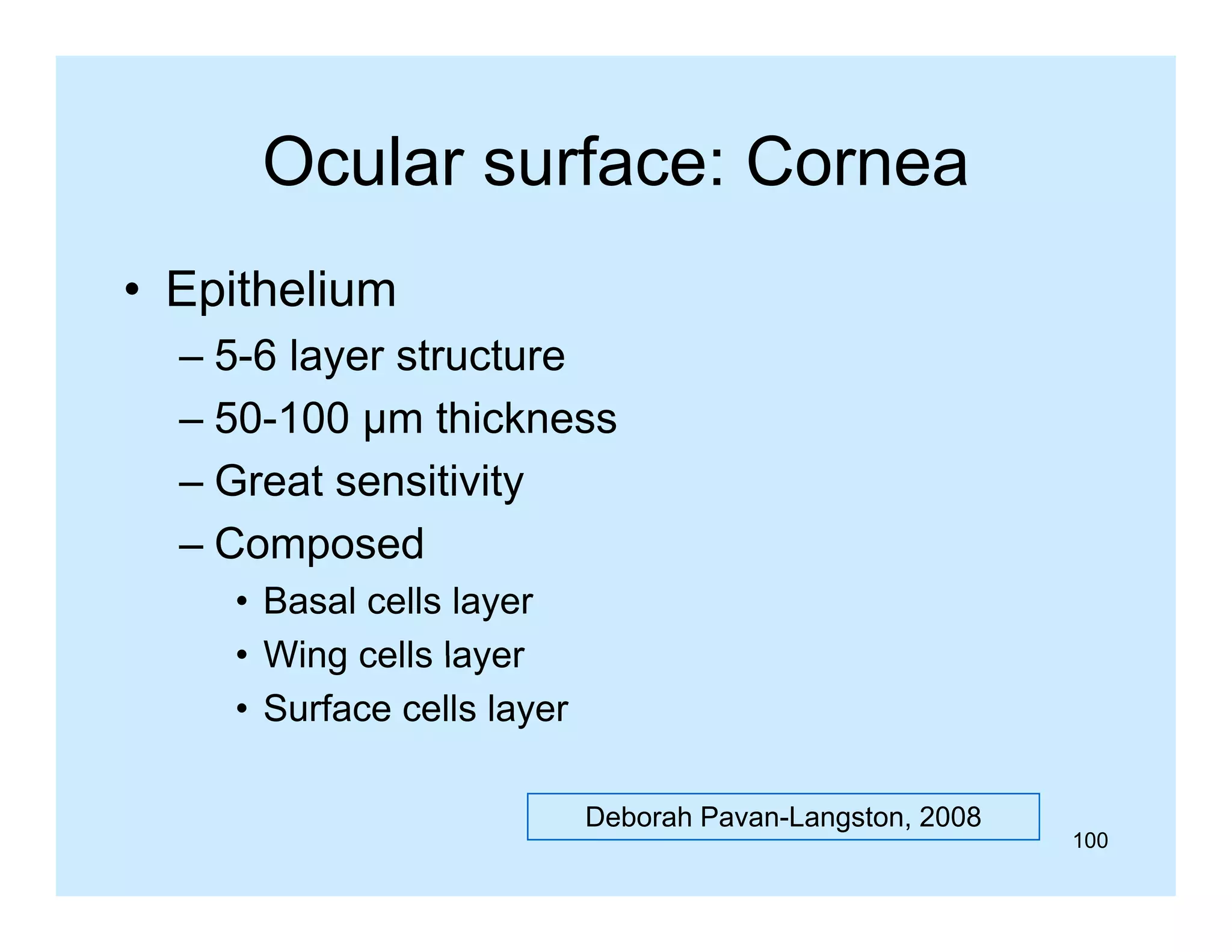 Ocular surface: Cornea
• Epithelium
– 5-6 layer structure
– 50 100 µm thickness
50-100
– Great sensitivity
– Composed
• Basal cells layer
• Wing cells layer
• Surface cells layer
Deborah Pavan-Langston, 2008

100

 