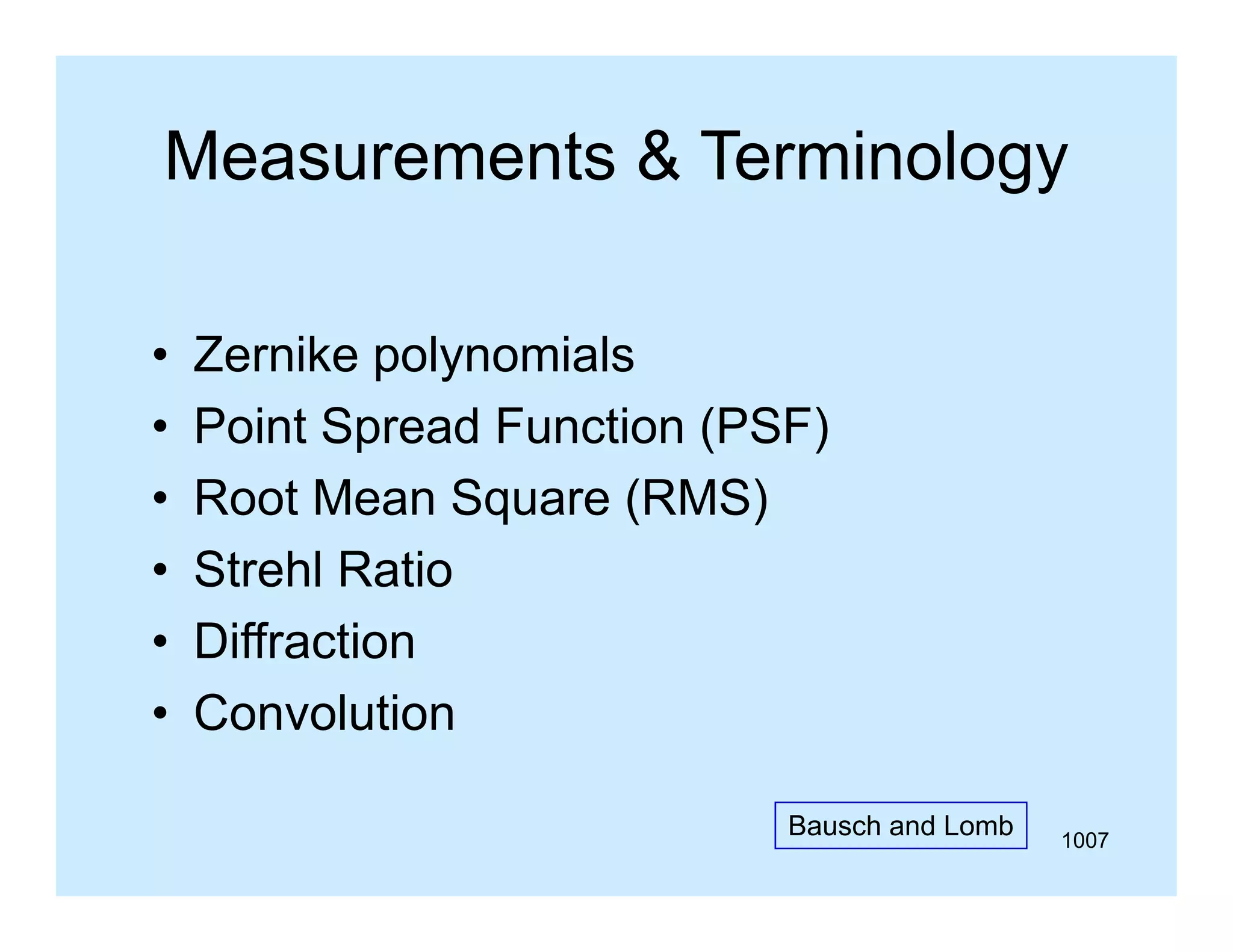 Measurements & Terminology
•
•
•
•
•
•

Zernike polynomials
Point S
P i t Spread F
d Function (PSF)
ti
Root Mean Square (RMS)
Strehl Ratio
Diffraction
Convolution
Bausch and Lomb

1007

 