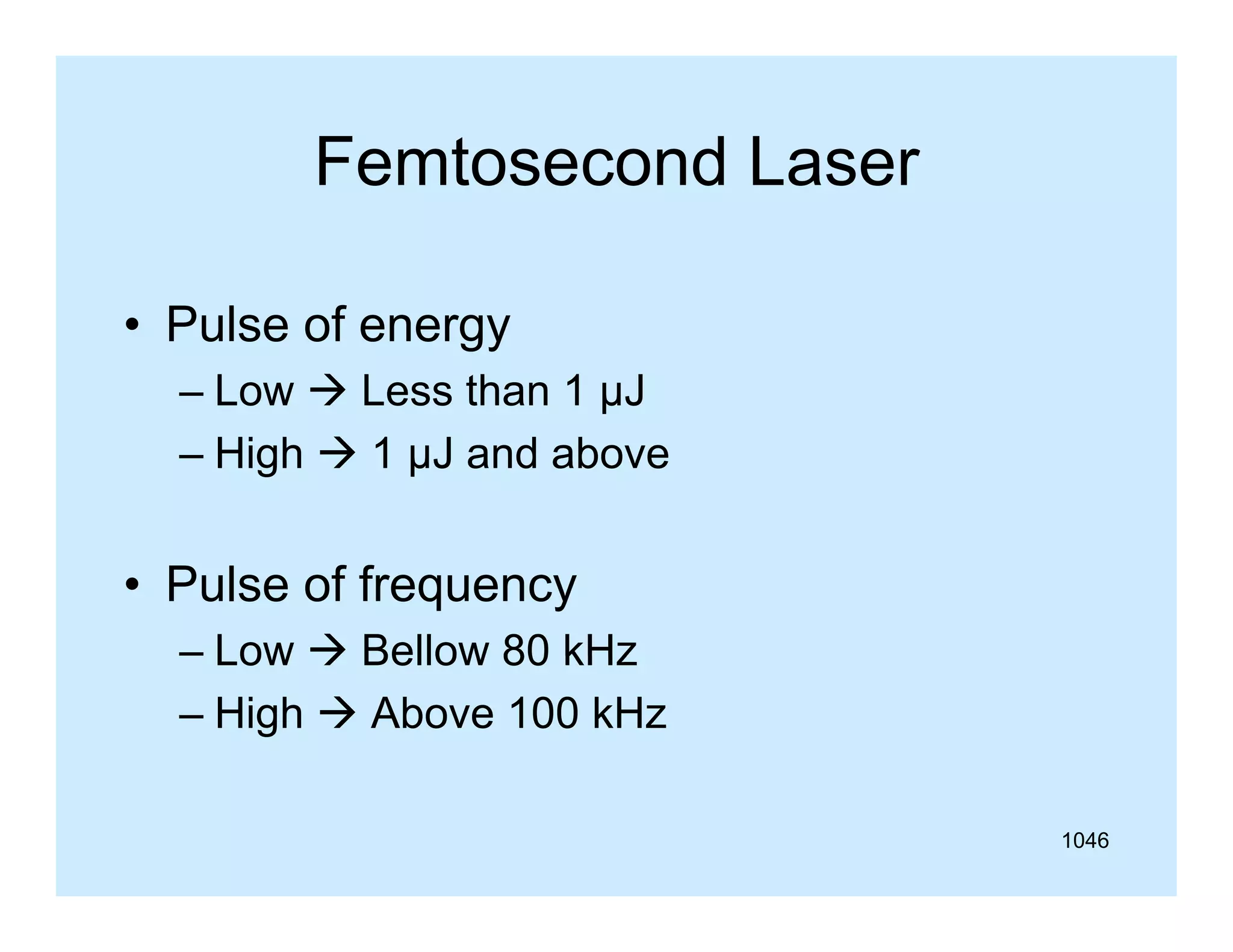Femtosecond Laser
• Pulse of energy
– Low  Less than 1 µJ
– High  1 µJ and above

• Pulse of frequency
– Low  Bellow 80 kHz
– High  Above 100 kHz
1046

 