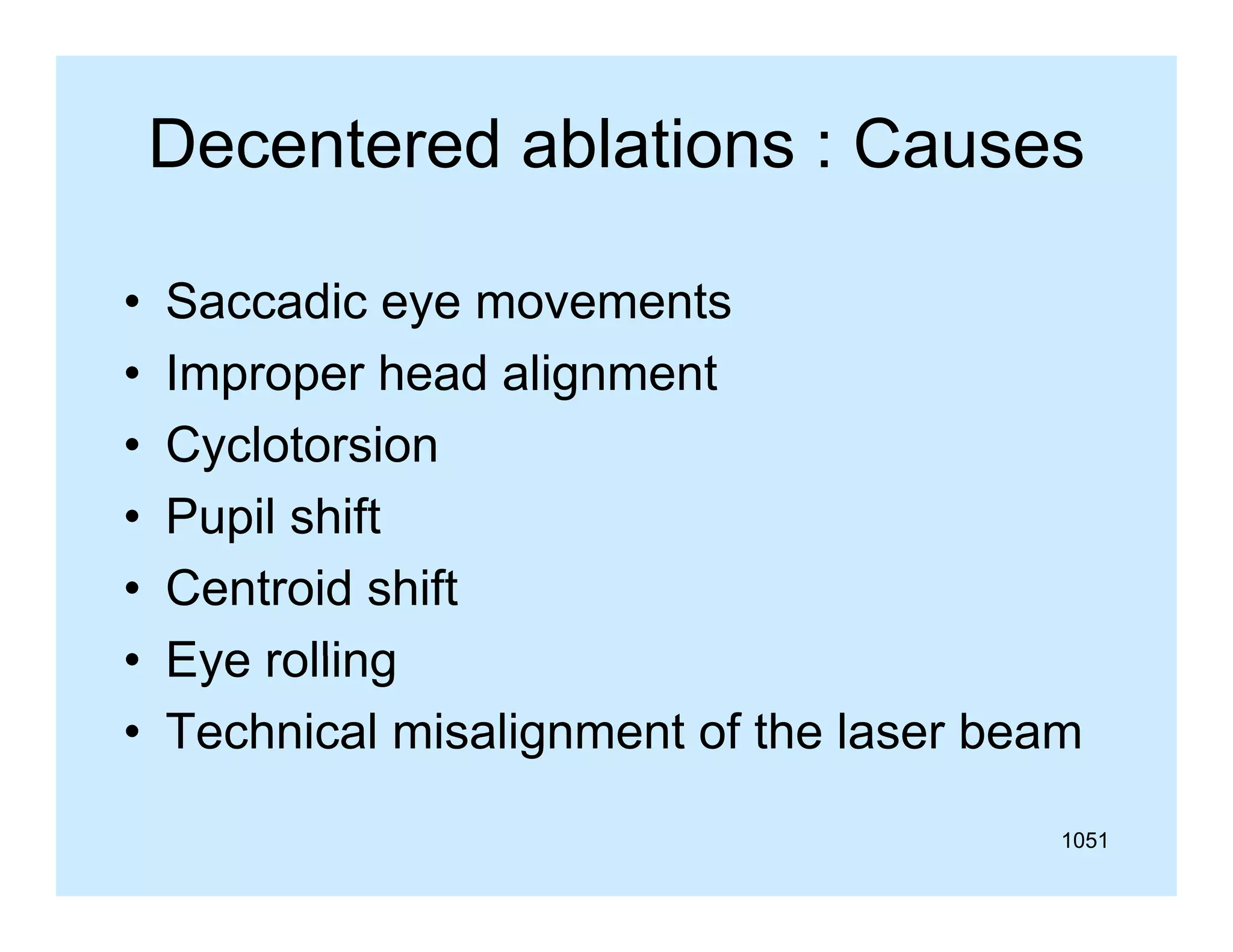 Decentered ablations : Causes
•
•
•
•
•
•
•

Saccadic eye movements
Improper head alignment
Cyclotorsion
Pupil shift
p
Centroid shift
Eye rolling
Technical misalignment of the laser beam
1051

 