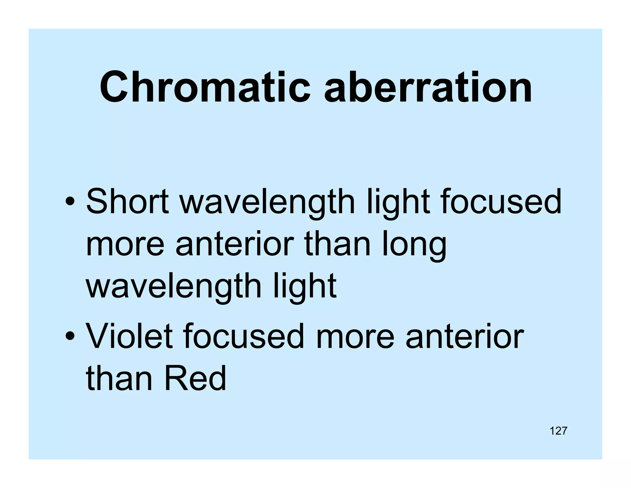 Chromatic aberration
• Short wavelength light focused
more anterior than long
wavelength li ht
l
th light
• Violet focused more anterior
than Red
127

 