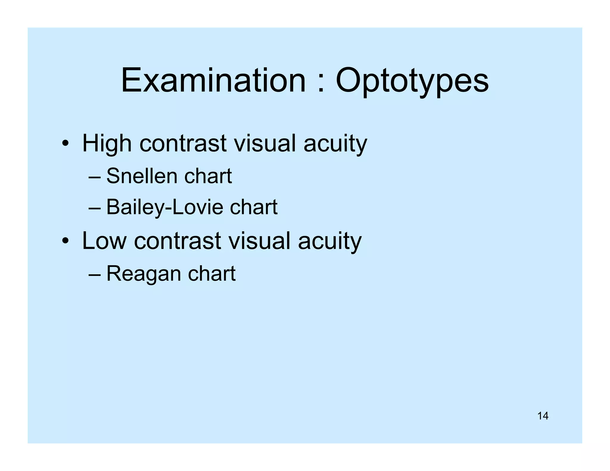 Examination : Optotypes
• High contrast visual acuity
– Snellen chart
– Bailey Lovie chart
Bailey-Lovie

• Low contrast visual acuity
– Reagan chart

14

 