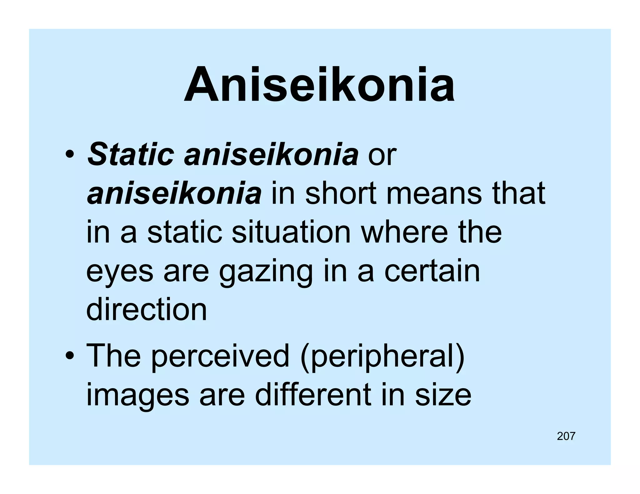 Aniseikonia
• Static aniseikonia or
aniseikonia in short means that
in a static situation where the
eyes are gazing in a certain
direction
• The perceived (peripheral)
images are different in size
207

 