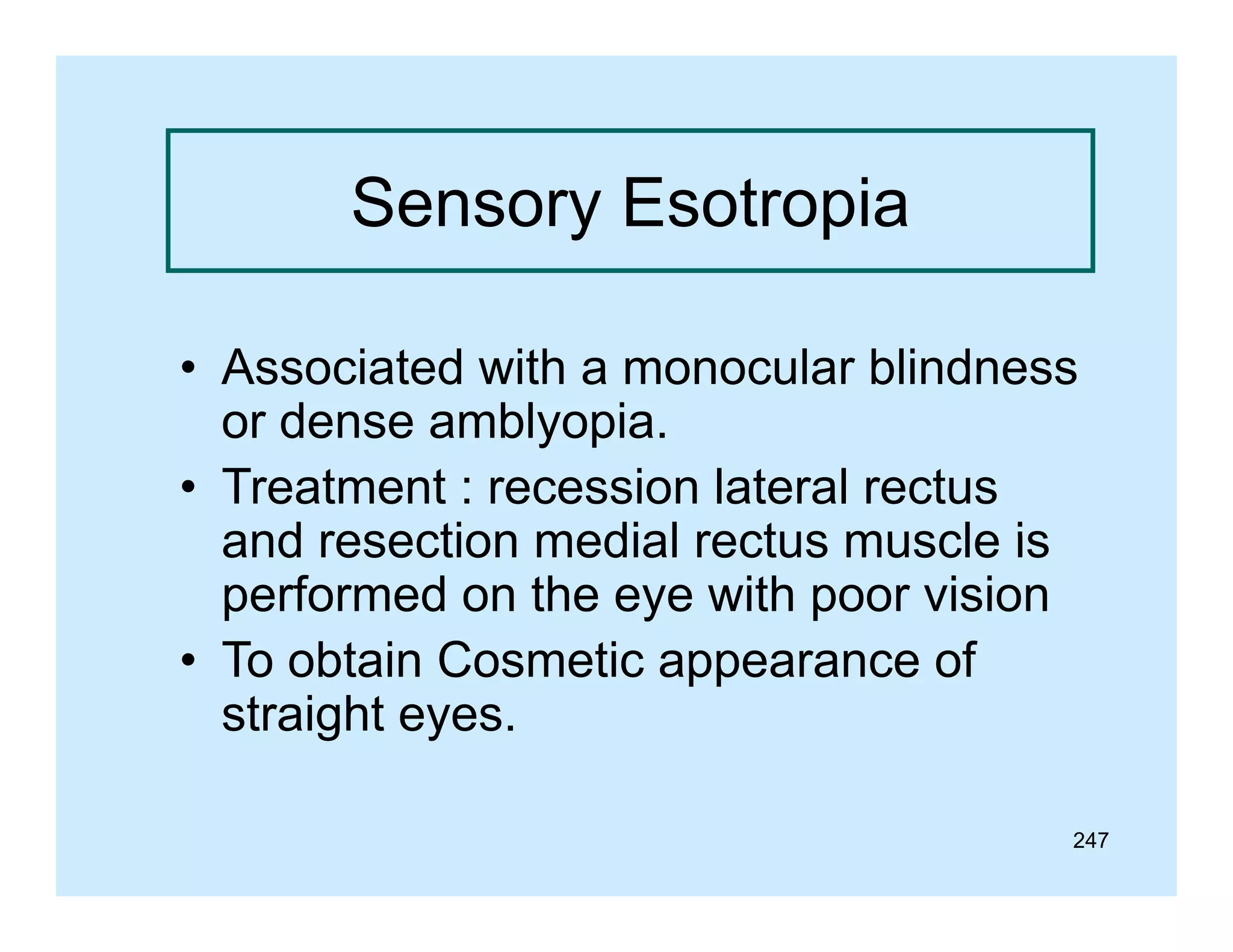 Sensory Esotropia
• Associated with a monocular blindness
or dense amblyopia
amblyopia.
• Treatment : recession lateral rectus
and resection medial rectus muscle is
performed on the eye with poor vision
• To obtain Cosmetic appearance of
straight eyes.
247

 