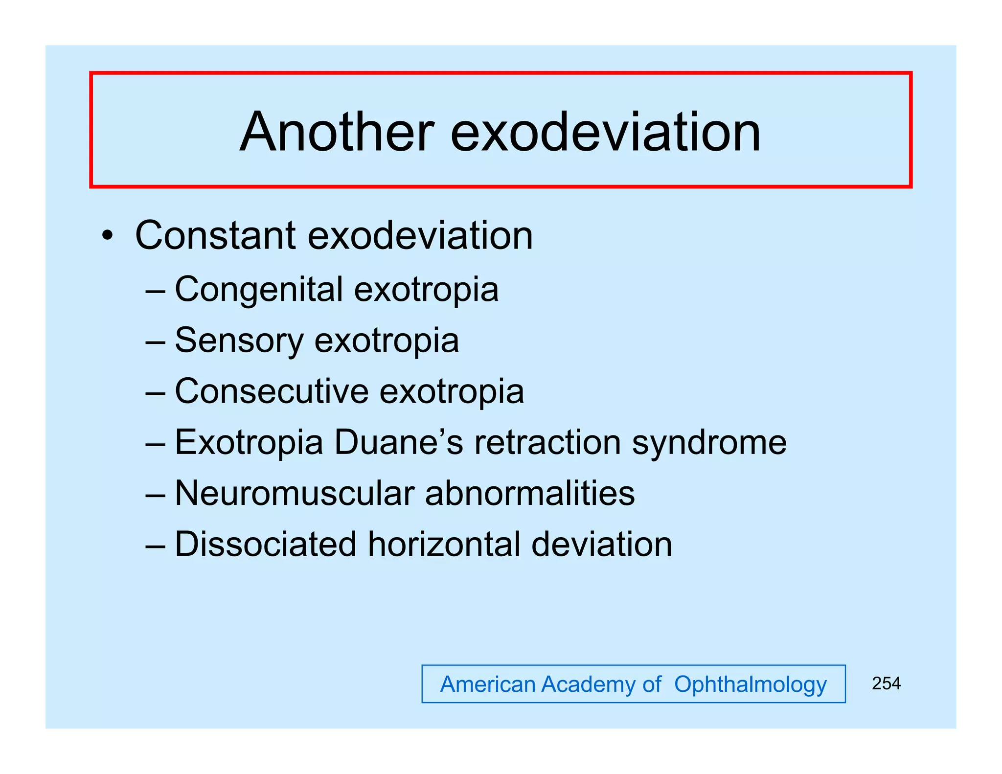 Another exodeviation
• Constant exodeviation
– Congenital exotropia
– Sensory exotropia
– Consecutive exotropia
– Exotropia Duane’s retraction syndrome
– Neuromuscular abnormalities
– Di
Dissociated h i
i t d horizontal d i ti
t l deviation

American Academy of Ophthalmology

254

 