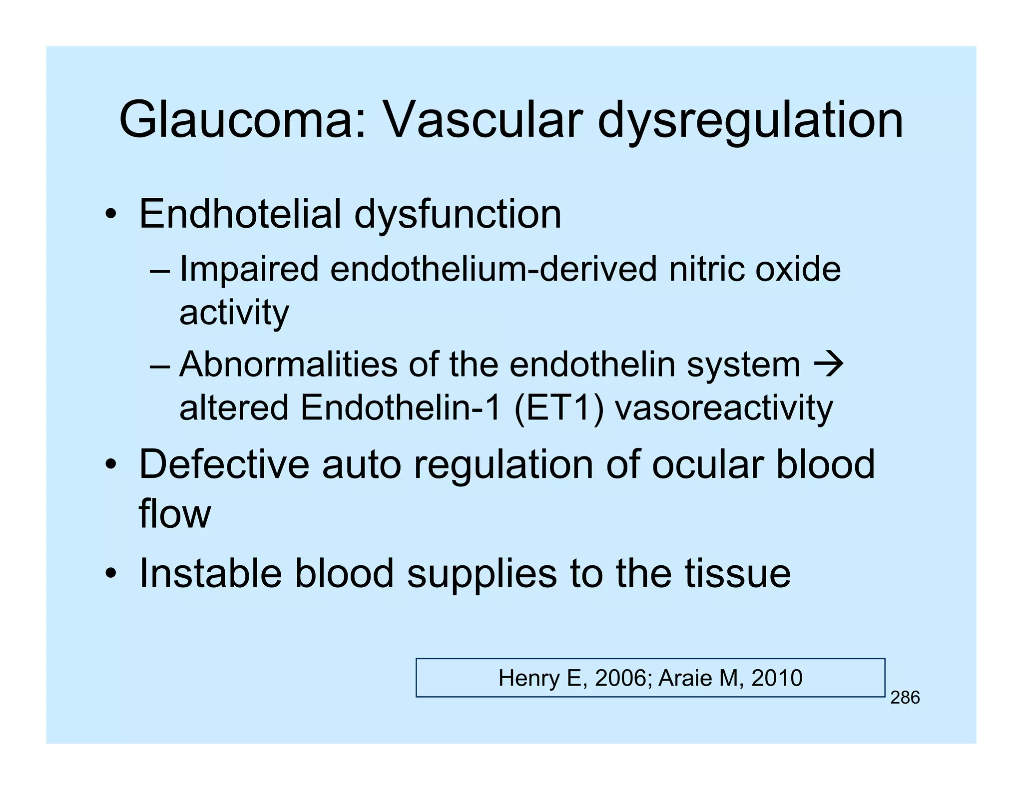 Glaucoma: Vascular dysregulation
y g
• Endhotelial dysfunction
– Impaired endothelium-derived nitric oxide
activity
– Abnormalities of the endothelin system 
altered Endothelin-1 (ET1) vasoreactivity

• Defective auto regulation of ocular blood
flow
• Instable blood supplies to the tissue
Henry E, 2006; Araie M, 2010

286

 