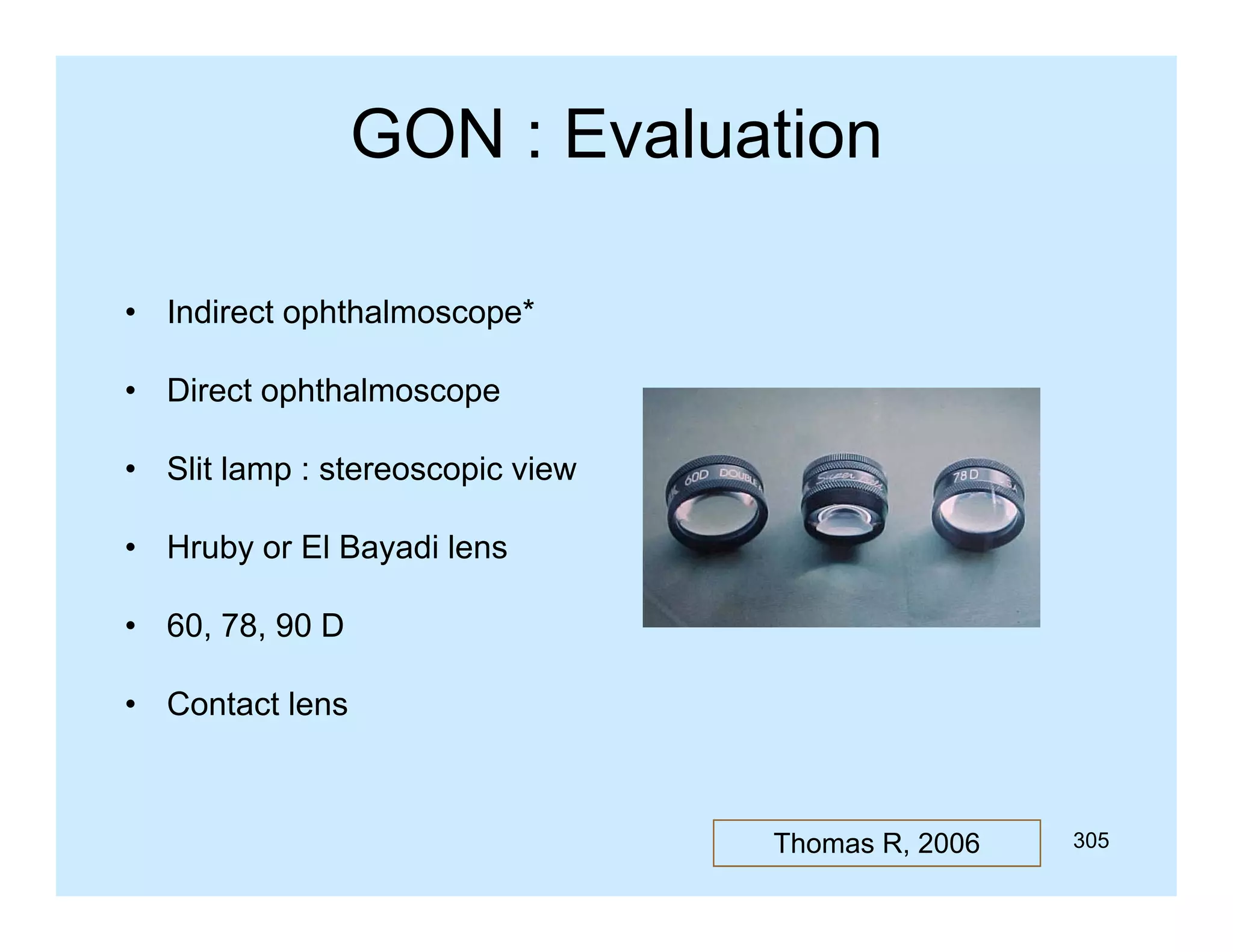 GON : Evaluation
• Indirect ophthalmoscope*
• Direct ophthalmoscope
• Slit lamp : stereoscopic view
• H b or El B
Hruby
Bayadi l
di lens
• 60, 78, 90 D
• Contact lens

Thomas R, 2006

305

 