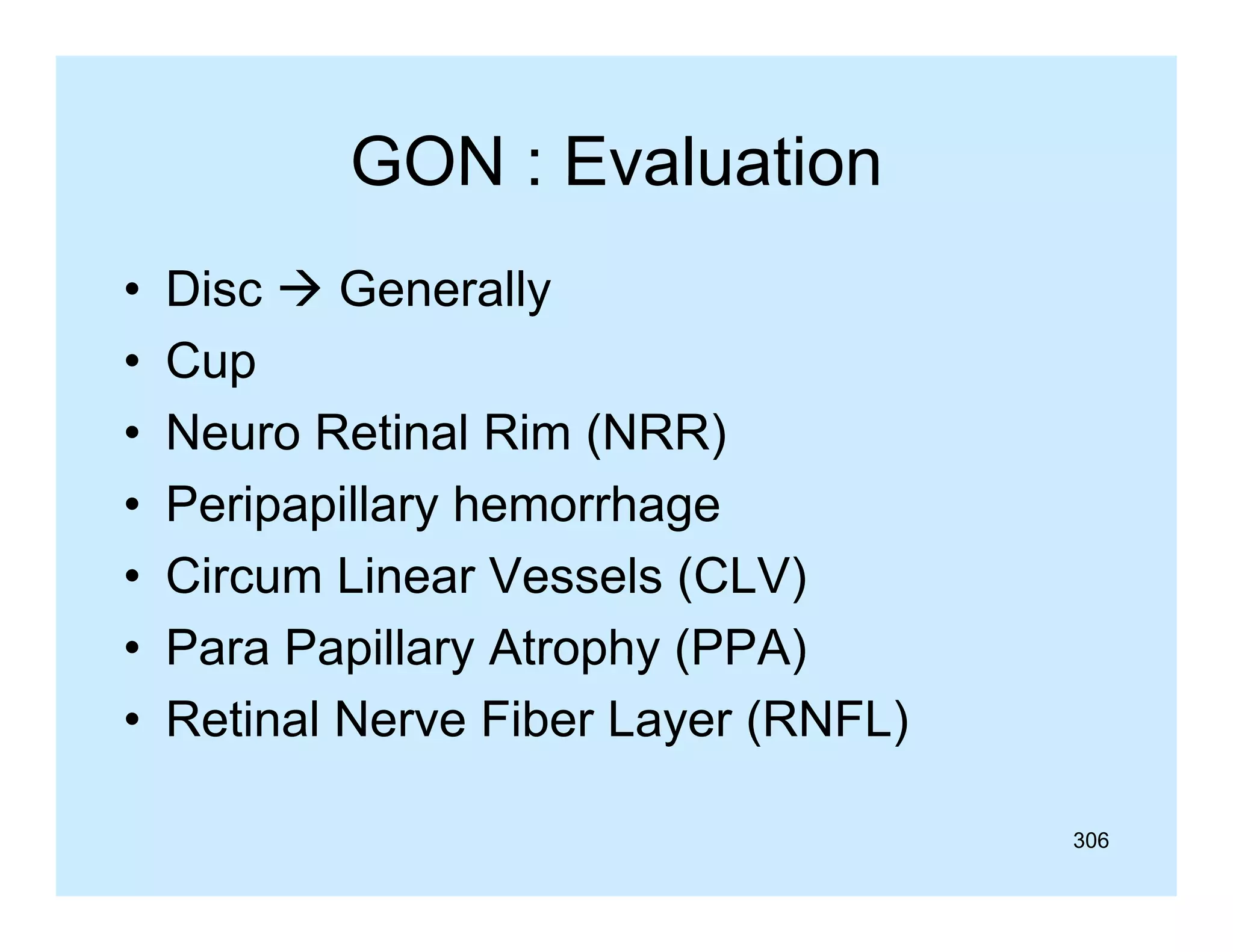 GON : Evaluation
•
•
•
•
•
•
•

Disc  Generally
Cup
Neuro R ti l Ri (NRR)
N
Retinal Rim
Peripapillary hemorrhage
Circum Linear Vessels (CLV)
Para Papillary Atrophy (PPA)
Retinal Nerve Fiber Layer (RNFL)
306

 