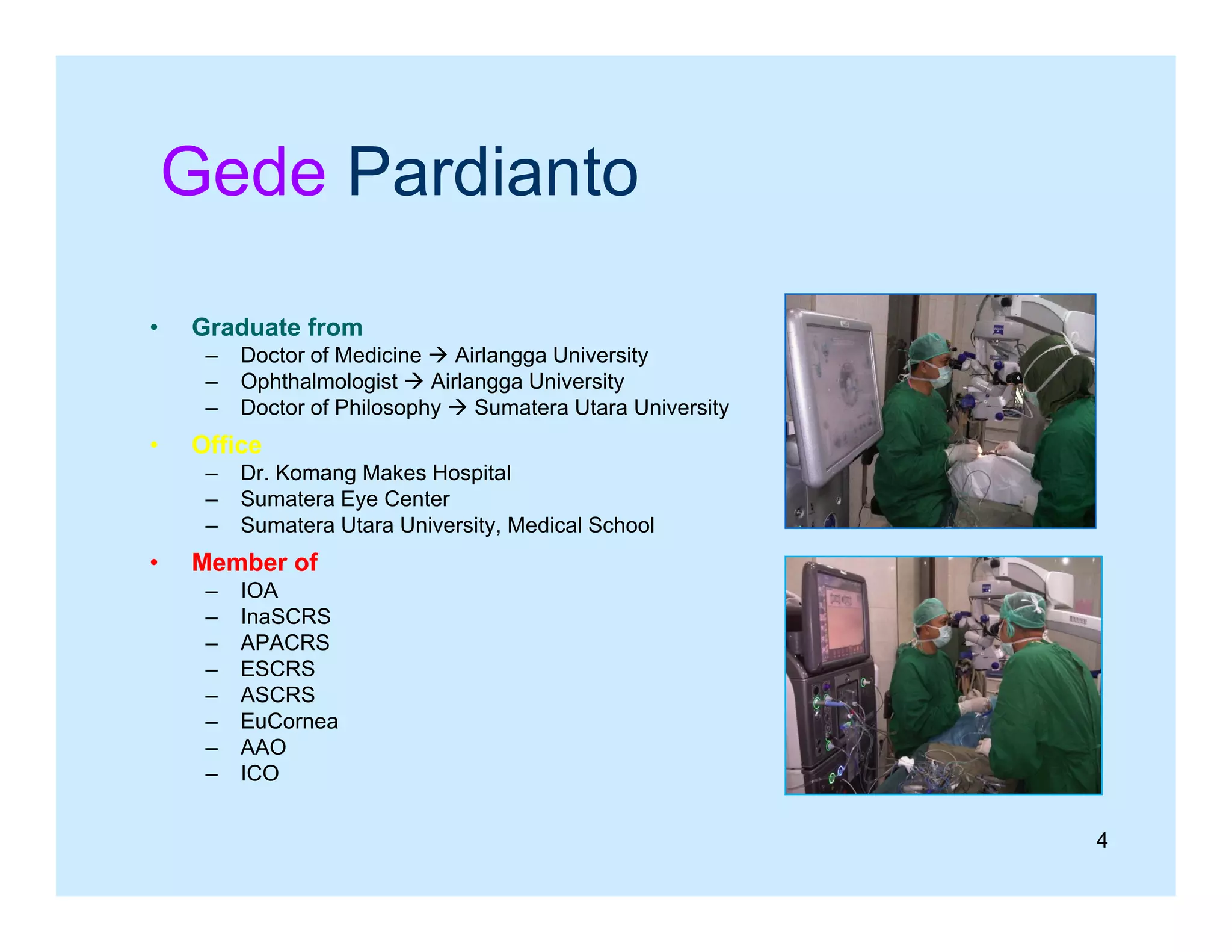 Gede Pardianto
•

Graduate from
–
–
–

•

Office
–
–
–

•

Doctor of Medicine  Airlangga University
Ophthalmologist  Airlangga University
Doctor of Philosophy  Sumatera Utara University
p y
y
Dr. Komang Makes Hospital
Sumatera Eye Center
Sumatera Utara University, Medical School
y

Member of
–
–
–
–
–
–
–
–

IOA
InaSCRS
APACRS
ESCRS
ASCRS
EuCornea
AAO
ICO
4

 