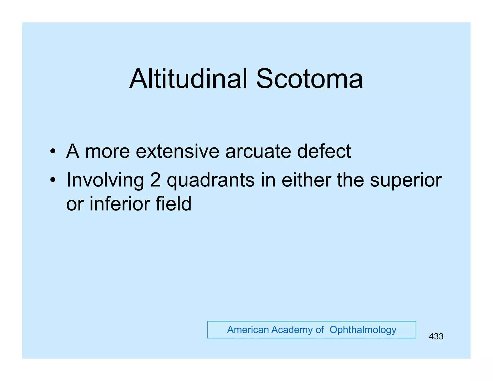 Altitudinal Scotoma
Altit di l S t
• A more extensive arcuate defect
• Involving 2 quadrants in either the superior
or inferior field

American Academy of Ophthalmology

433

 