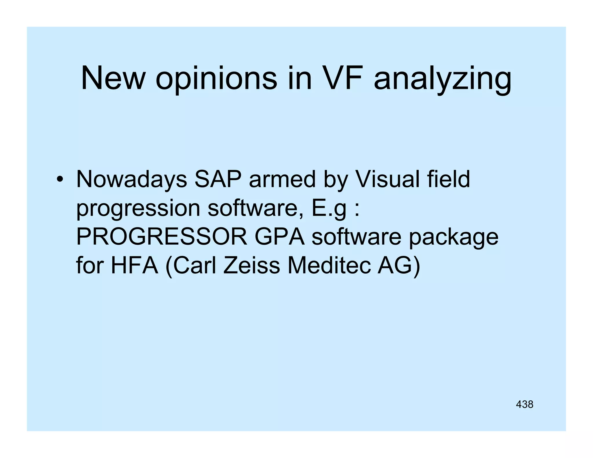 New opinions in VF analyzing
• Nowadays SAP armed by Visual field
progression software, E.g :
i
ft
E
PROGRESSOR GPA software package
for
f HFA (C l Z i M dit AG)
(Carl Zeiss Meditec

438

 