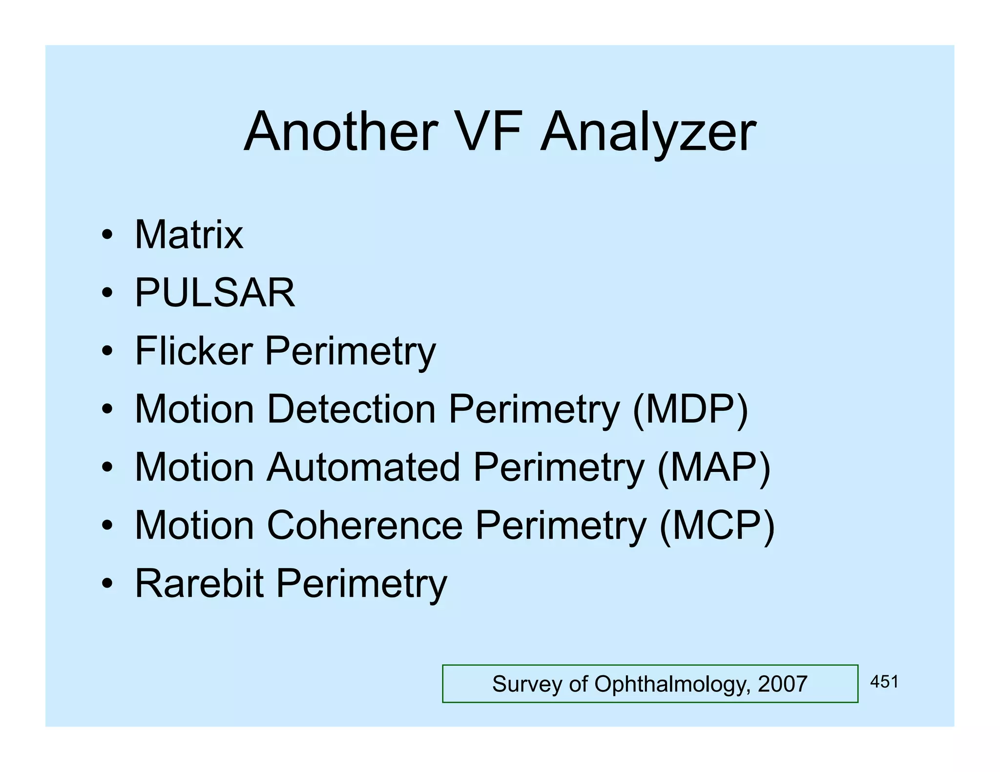Another VF Analyzer
•
•
•
•
•
•
•

Matrix
PULSAR
Flicker Perimetry
Fli k P i t
Motion Detection Perimetry (MDP)
Motion Automated Perimetry (MAP)
Motion Coherence Perimetry (MCP)
Rarebit Perimetry
Survey of Ophthalmology, 2007

451

 