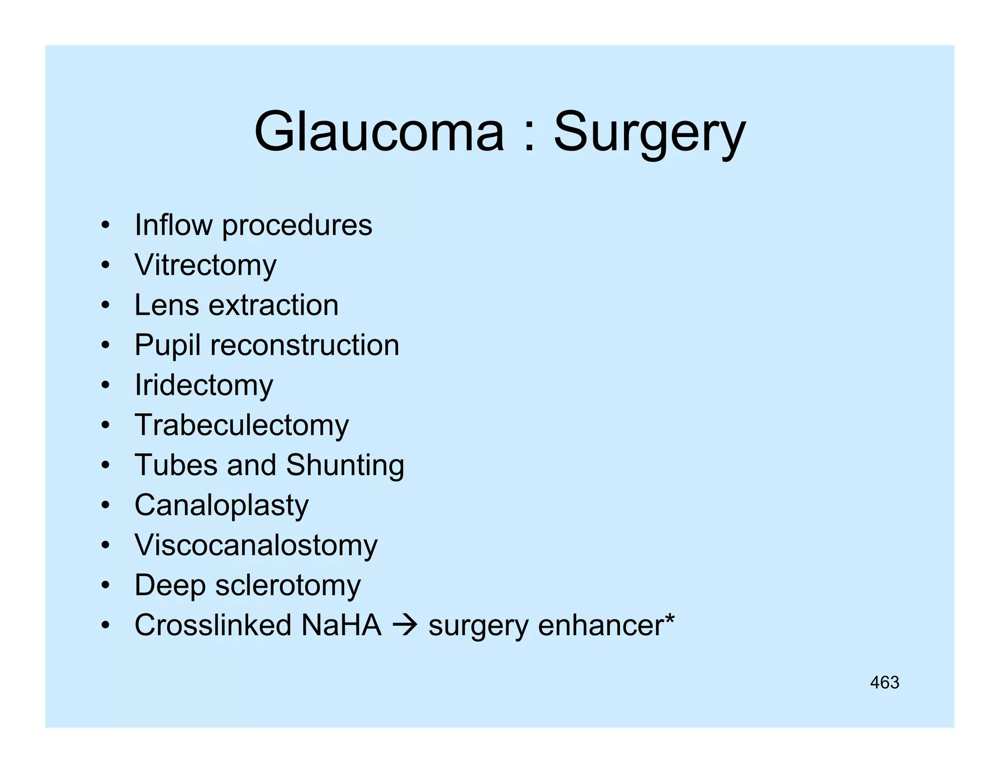 Glaucoma : Surgery
•
•
•
•
•
•
•
•
•
•
•

Inflow procedures
p
Vitrectomy
Lens extraction
Pupil
P il reconstruction
t ti
Iridectomy
Trabeculectomy
Tubes and Shunting
Canaloplasty
Viscocanalostomy
Deep sclerotomy
Crosslinked NaHA  surgery enhancer
enhancer*
463

 