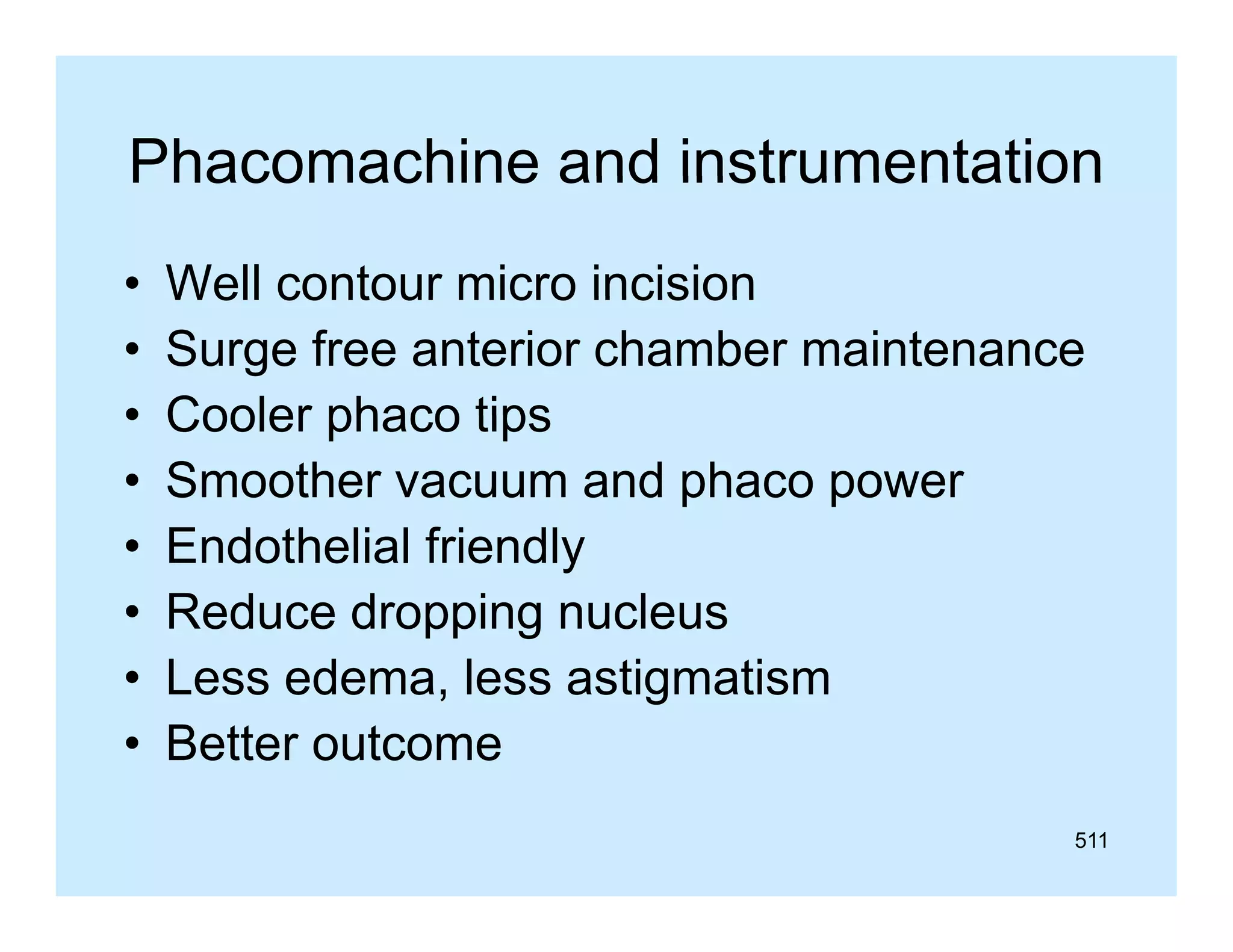 Phacomachine and instrumentation
•
•
•
•
•
•
•
•

Well contour micro incision
Surge free anterior chamber maintenance
Cooler phaco tips
Smoother vacuum and phaco power
Endothelial friendly
E d th li l f i dl
Reduce dropping nucleus
Less edema, less astigmatism
Better outcome
511

 