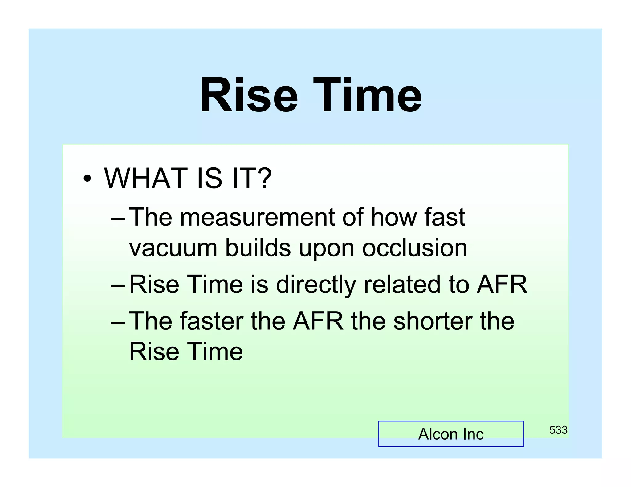 Rise Time
• WHAT IS IT?
– The measurement of how fast
vacuum builds upon occlusion
– Rise Time is directly related to AFR
– The faster the AFR the shorter the
Rise Time
Alcon Inc

533

 