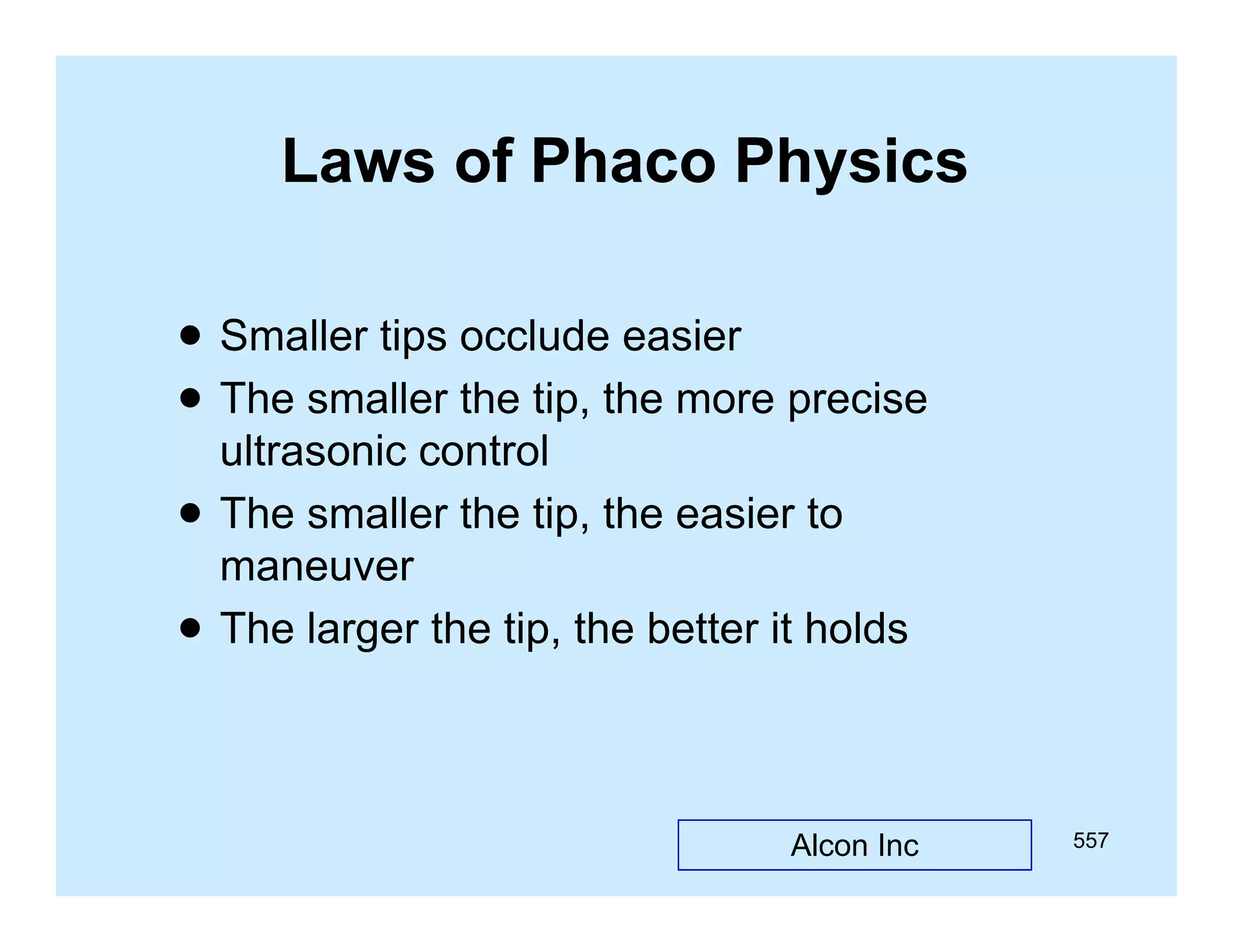 Laws of Phaco Physics
 Smaller tips occlude easier
 The smaller the tip, the more precise
p,
p



ultrasonic control
The smaller the tip, the easier to
p
maneuver
The larger the tip, the better it holds

Alcon Inc

557

 