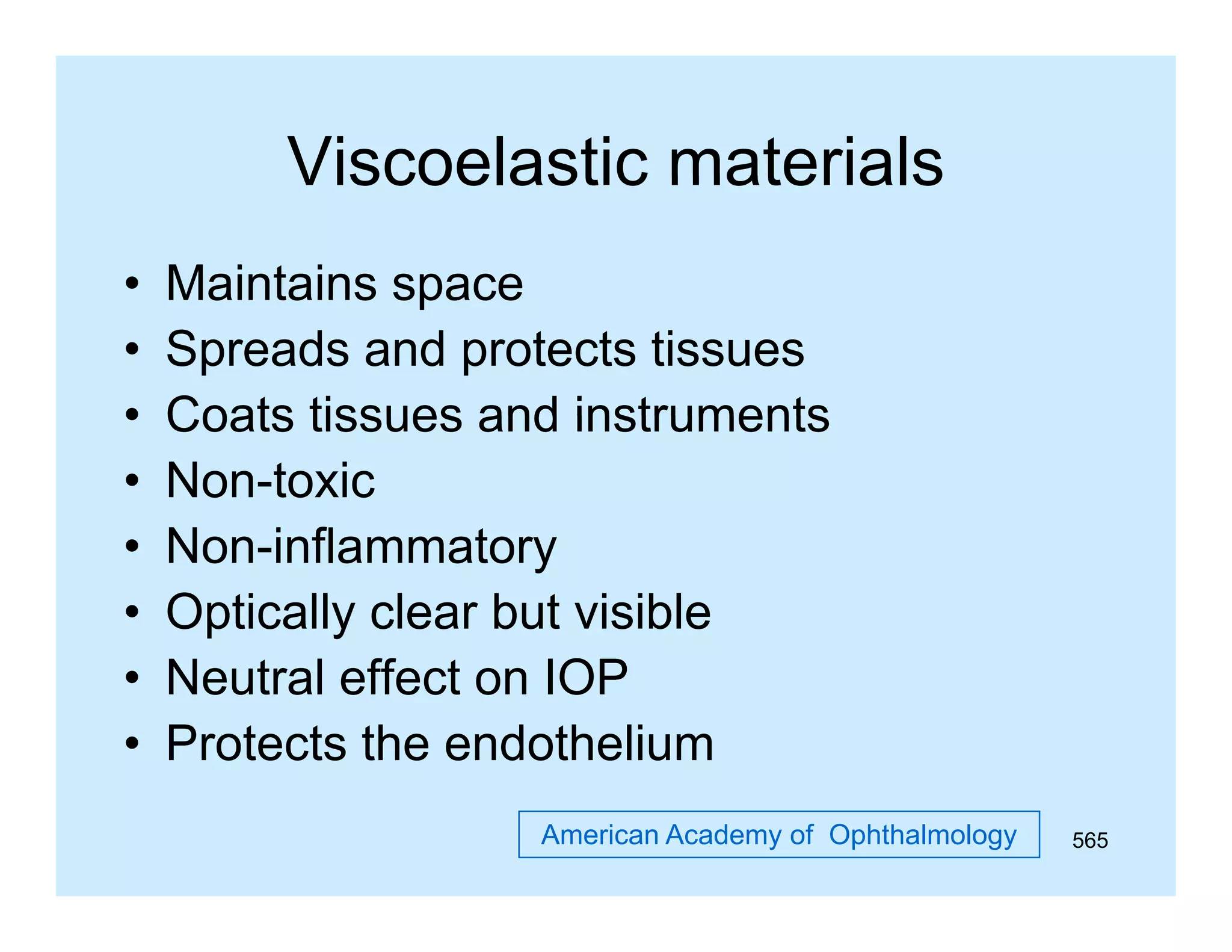 Viscoelastic materials
•
•
•
•
•
•
•
•

Maintains space
Spreads and protects tissues
Coats tissues and instruments
Non-toxic
Non-inflammatory
N i fl
t
Optically clear but visible
Neutral effect on IOP
Protects the endothelium
American Academy of Ophthalmology

565

 