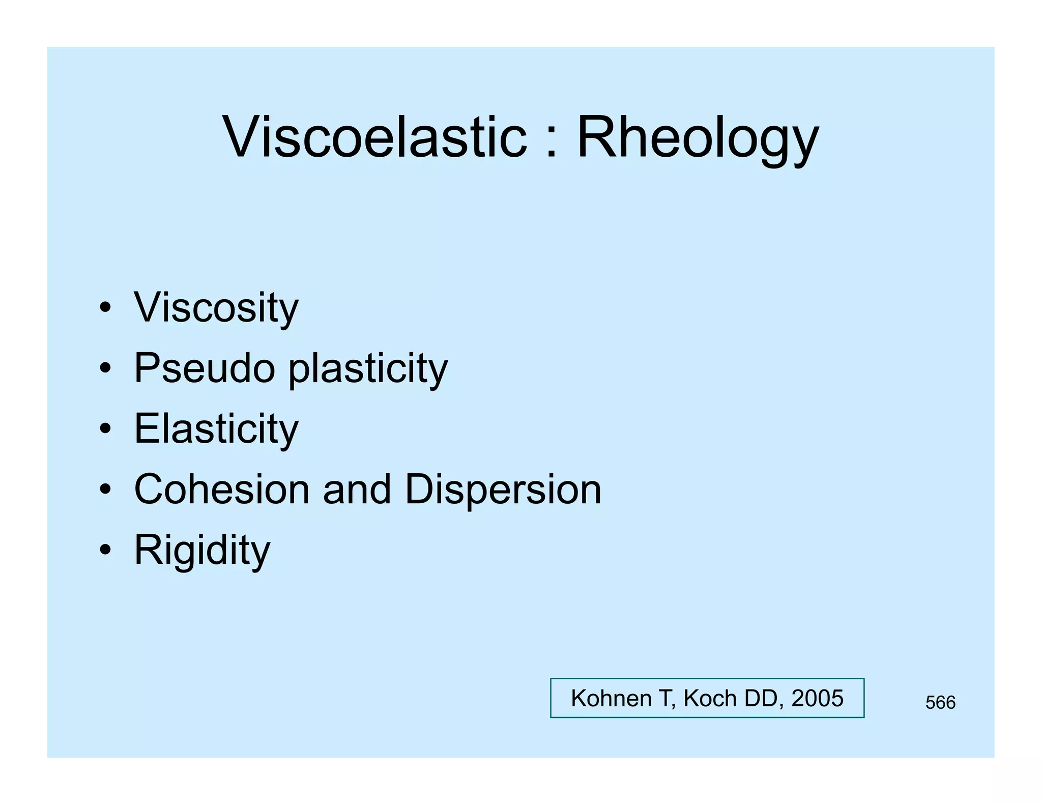 Viscoelastic : Rheology
•
•
•
•
•

Viscosity
Pseudo plasticity
Elasticity
Cohesion and Dispersion
Rigidity

Kohnen T, Koch DD, 2005

566

 