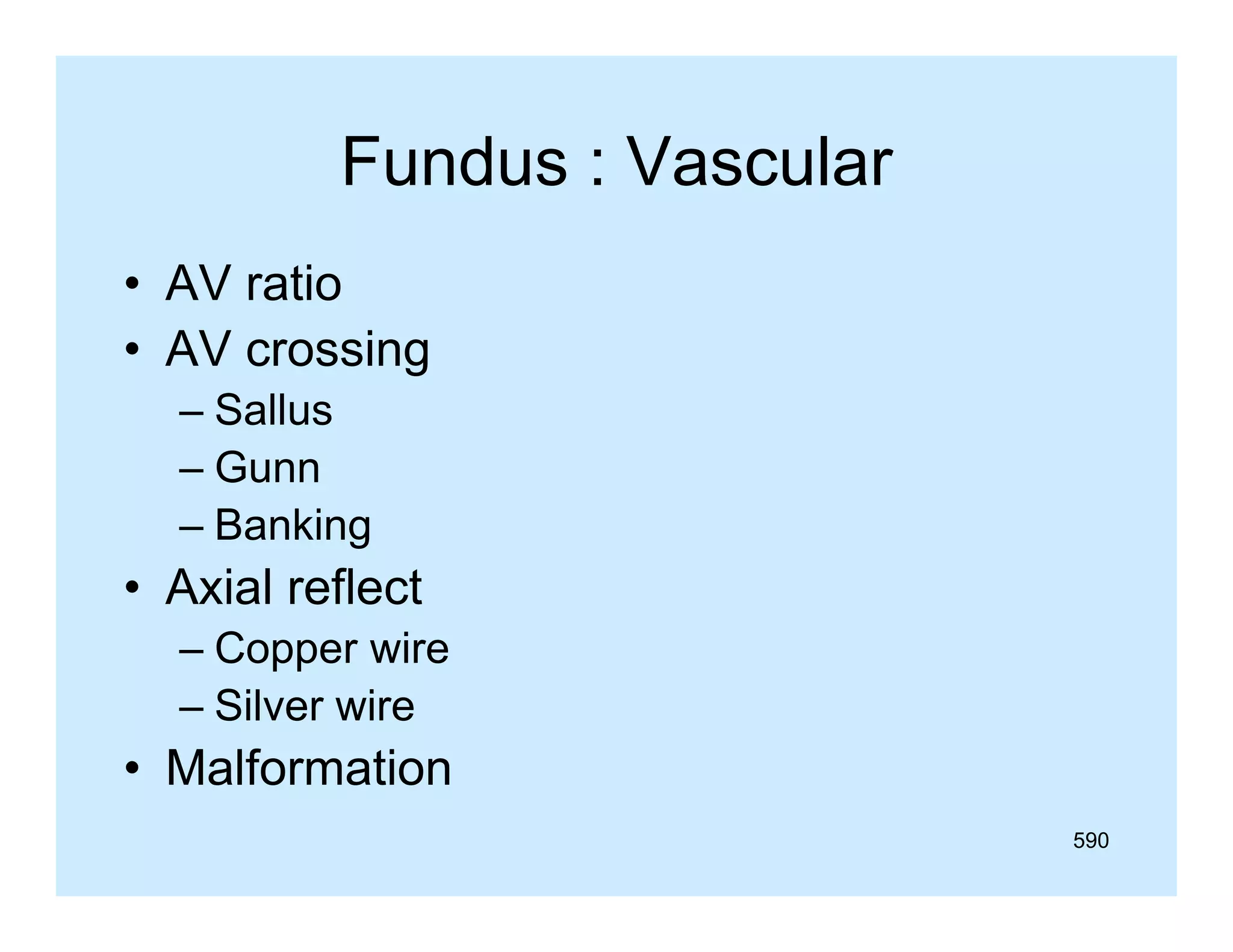 Fundus : Vascular
• AV ratio
• AV crossing
– Sallus
– Gunn
– Banking

• Axial reflect
– Copper wire
– Silver wire

• Malformation
590

 