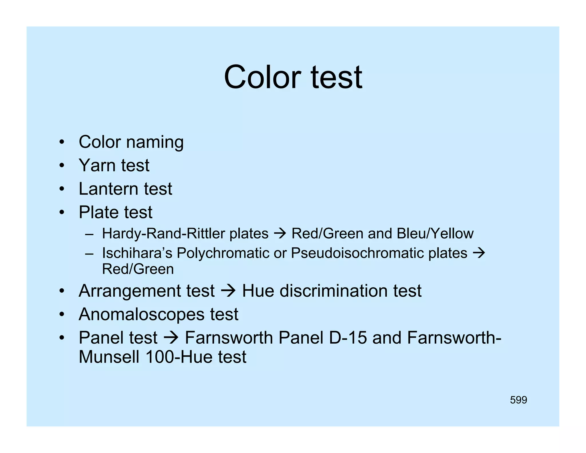 Color test
•
•
•
•

Color naming
Yarn test
Lantern test
Plate test
– Hardy-Rand-Rittler plates  Red/Green and Bleu/Yellow
– Ischihara’s Polychromatic or Pseudoisochromatic plates 
Ischihara s
Red/Green

• Arrangement test  Hue discrimination test
• Anomaloscopes test
• Panel test  Farnsworth Panel D-15 and FarnsworthMunsell 100-Hue test
599

 