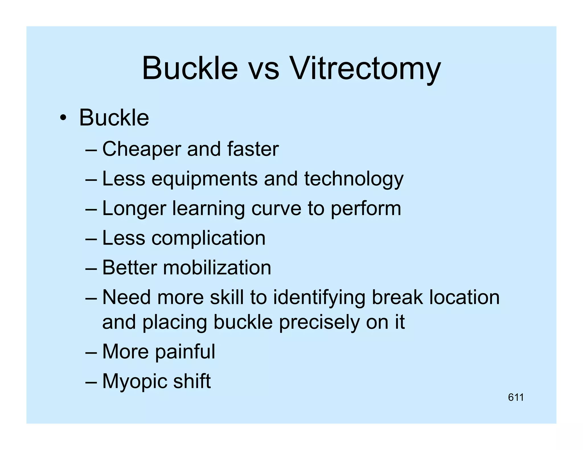 Buckle vs Vitrectomy
y
• Buckle
– Cheaper and faster
– Less equipments and technology
– Longer learning curve to perform
– Less complication
– Better mobilization
– Need more skill to identifying break location
and placing buckle precisely on it
– More painful
– Myopic shift

611

 