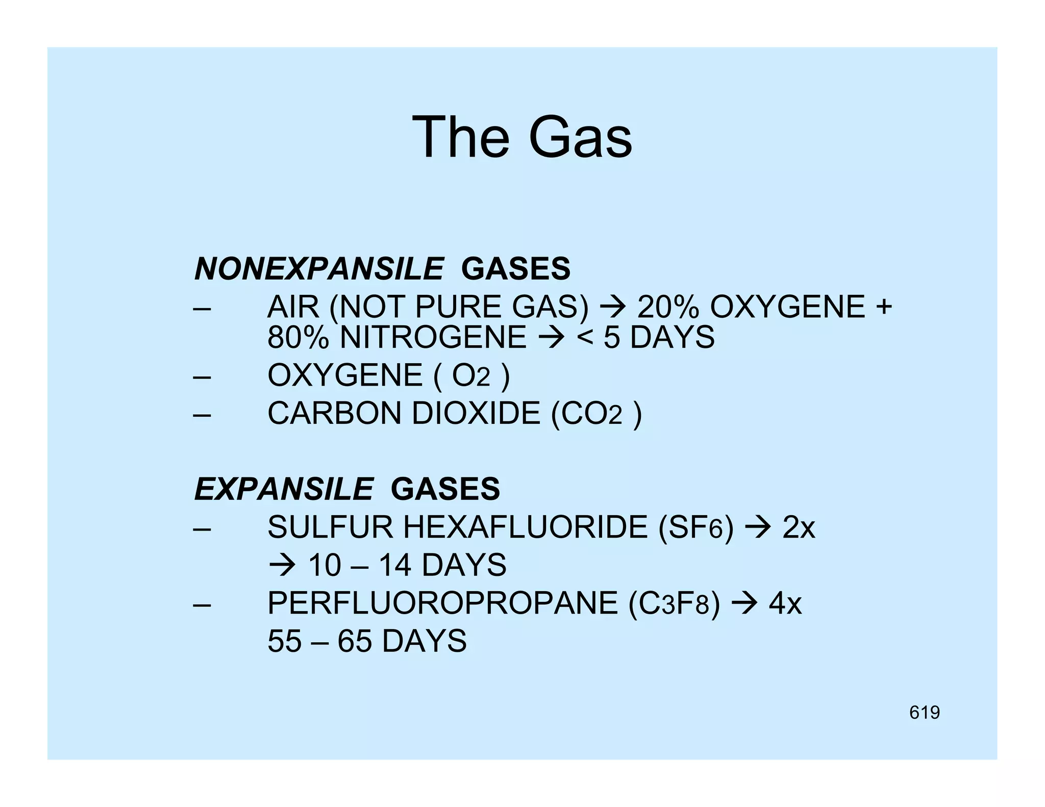 The Gas
NONEXPANSILE GASES
–
AIR (NOT PURE GAS)  20% OXYGENE +
80% NITROGENE  < 5 DAYS
–
OXYGENE ( O2 )
–
CARBON DIOXIDE (CO2 )
EXPANSILE GASES
–
SULFUR HEXAFLUORIDE (SF6)  2x
 10 – 14 DAYS
–
PERFLUOROPROPANE (C3F8)  4x
55 – 65 DAYS
619

 